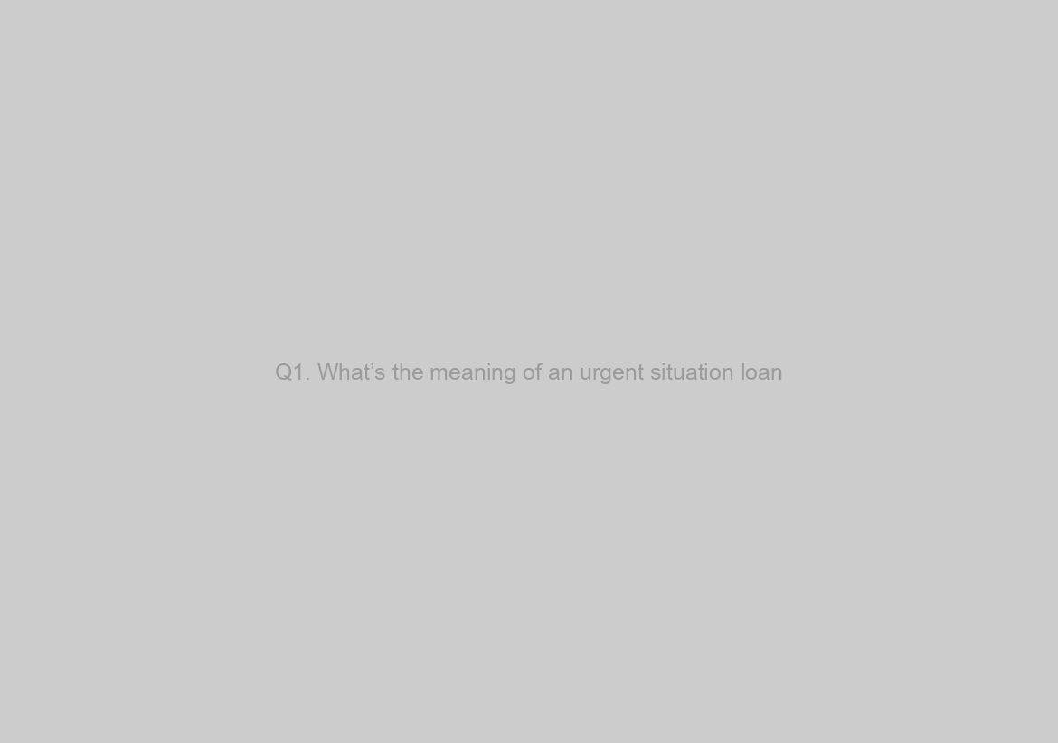 Q1. What’s the meaning of an urgent situation loan?
